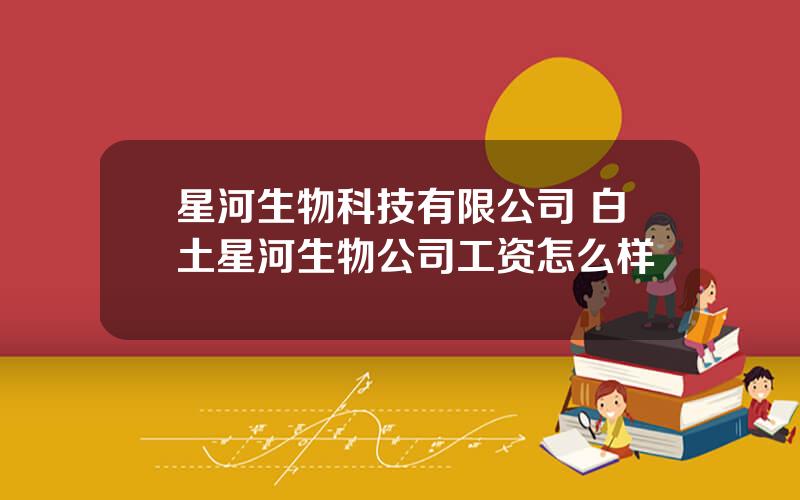 星河生物科技有限公司 白土星河生物公司工资怎么样